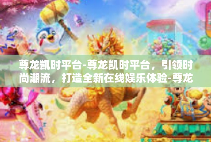 尊龙凯时平台-尊龙凯时平台，引领时尚潮流，打造全新在线娱乐体验-尊龙凯时平台