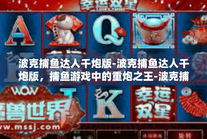 波克捕鱼达人千炮版-波克捕鱼达人千炮版，捕鱼游戏中的重炮之王-波克捕鱼达人千炮版