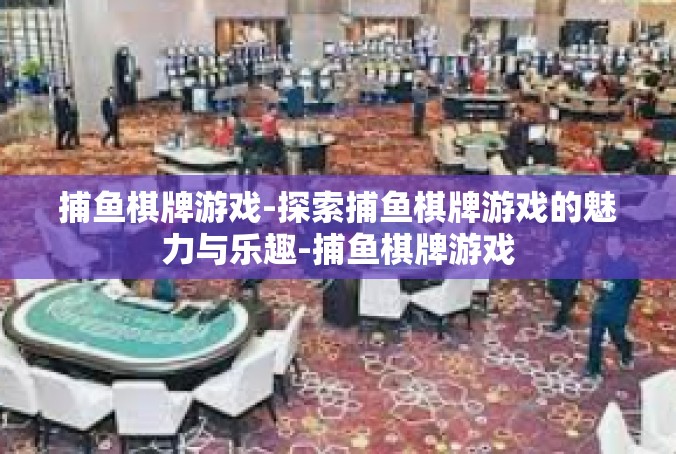 捕鱼棋牌游戏-探索捕鱼棋牌游戏的魅力与乐趣-捕鱼棋牌游戏