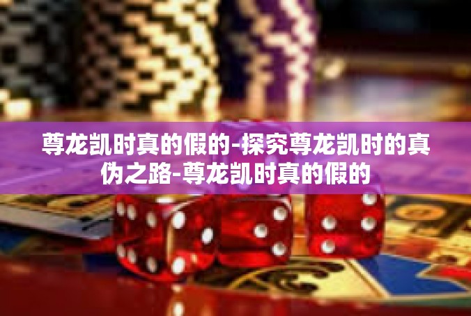 尊龙凯时真的假的-探究尊龙凯时的真伪之路-尊龙凯时真的假的