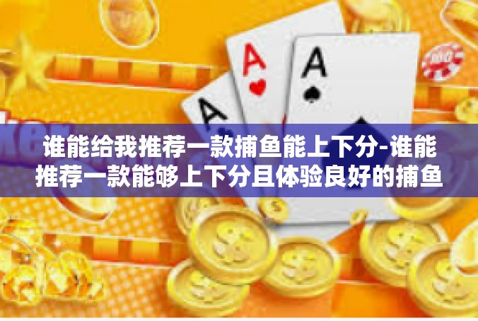 谁能给我推荐一款捕鱼能上下分-谁能推荐一款能够上下分且体验良好的捕鱼游戏？谁能给我推荐一款捕鱼能上下分