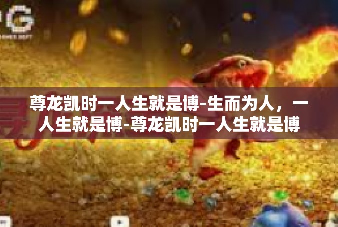 尊龙凯时一人生就是博-生而为人，一人生就是博-尊龙凯时一人生就是博