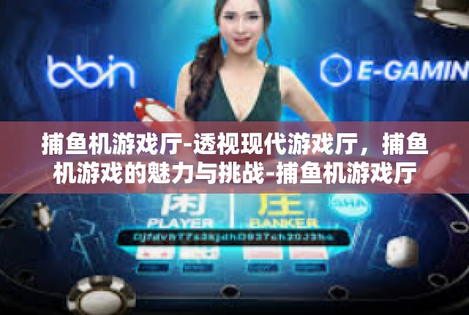 捕鱼机游戏厅-透视现代游戏厅，捕鱼机游戏的魅力与挑战-捕鱼机游戏厅