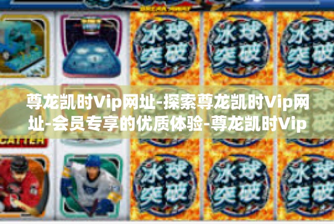 尊龙凯时Vip网址-探索尊龙凯时Vip网址-会员专享的优质体验-尊龙凯时Vip网址
