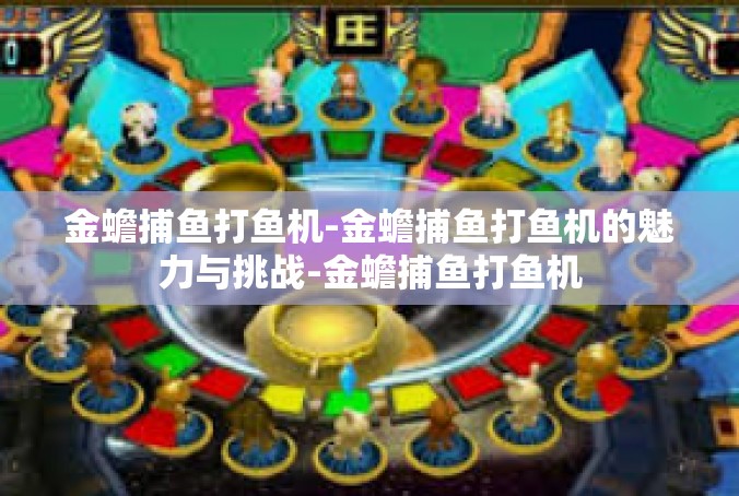 金蟾捕鱼打鱼机-金蟾捕鱼打鱼机的魅力与挑战-金蟾捕鱼打鱼机