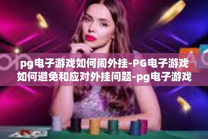 pg电子游戏如何闹外挂-PG电子游戏如何避免和应对外挂问题-pg电子游戏如何闹外挂