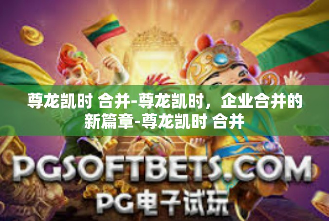 尊龙凯时 合并-尊龙凯时，企业合并的新篇章-尊龙凯时 合并