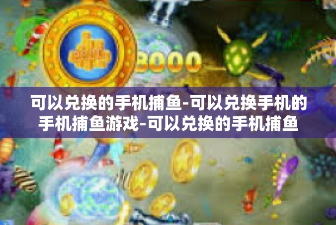 可以兑换的手机捕鱼-可以兑换手机的手机捕鱼游戏-可以兑换的手机捕鱼
