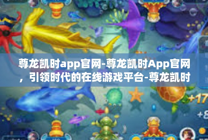 尊龙凯时app官网-尊龙凯时App官网，引领时代的在线游戏平台-尊龙凯时app官网