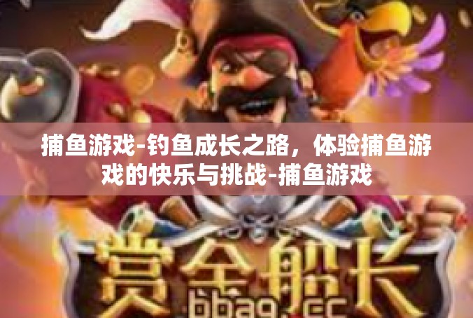 捕鱼游戏-钓鱼成长之路，体验捕鱼游戏的快乐与挑战-捕鱼游戏