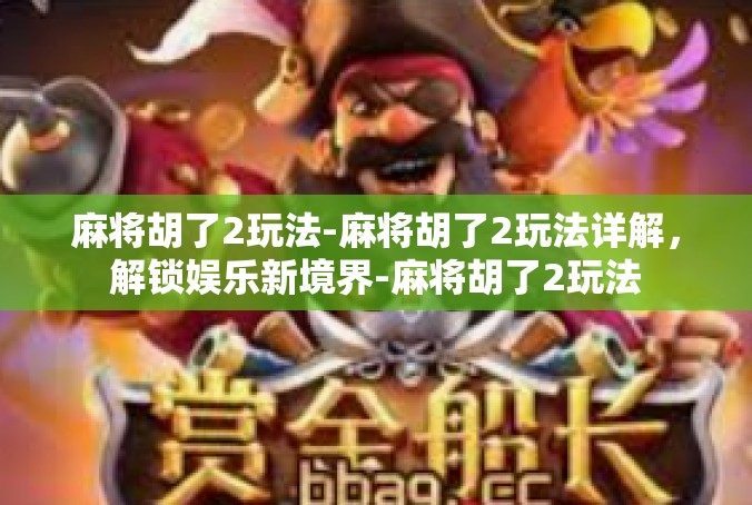 麻将胡了2玩法-麻将胡了2玩法详解，解锁娱乐新境界-麻将胡了2玩法