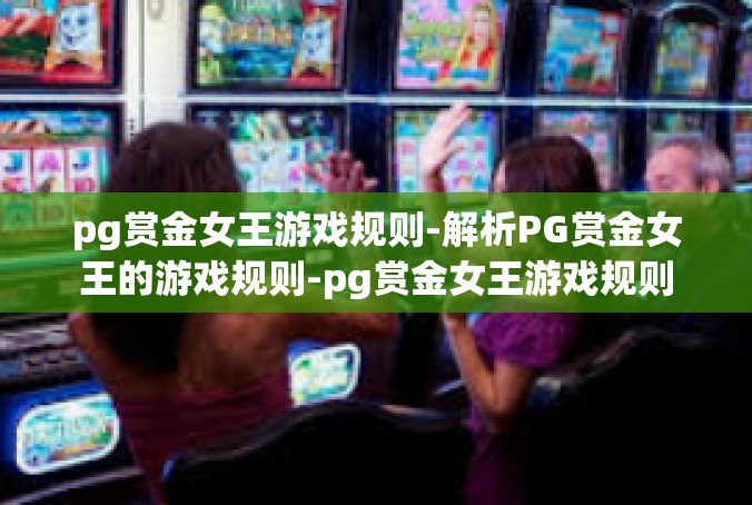 pg赏金女王游戏规则-解析PG赏金女王的游戏规则-pg赏金女王游戏规则