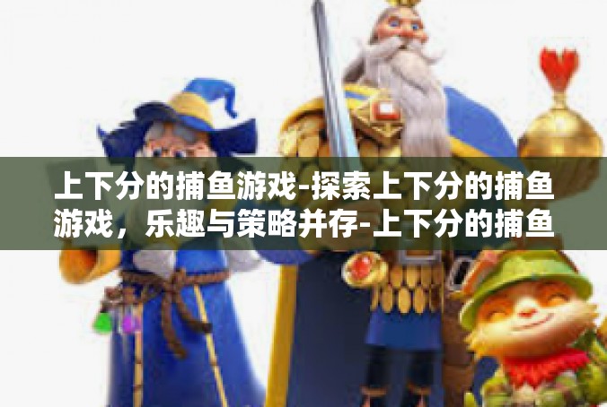 上下分的捕鱼游戏-探索上下分的捕鱼游戏，乐趣与策略并存-上下分的捕鱼游戏