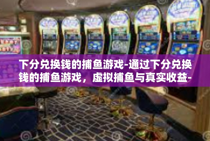 下分兑换钱的捕鱼游戏-通过下分兑换钱的捕鱼游戏，虚拟捕鱼与真实收益-下分兑换钱的捕鱼游戏