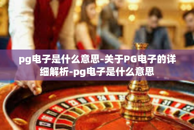 pg电子是什么意思-关于PG电子的详细解析-pg电子是什么意思