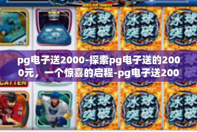 pg电子送2000-探索pg电子送的2000元，一个惊喜的启程-pg电子送2000