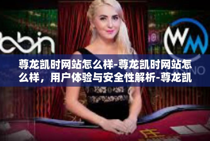 尊龙凯时网站怎么样-尊龙凯时网站怎么样，用户体验与安全性解析-尊龙凯时网站怎么样