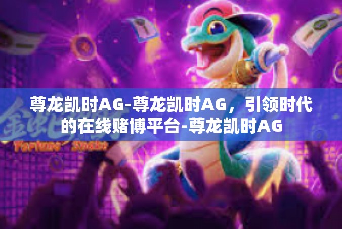 尊龙凯时AG-尊龙凯时AG，引领时代的在线赌博平台-尊龙凯时AG