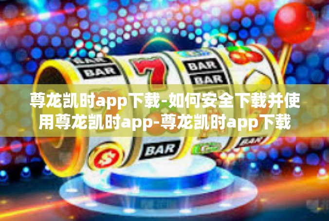 尊龙凯时app下载-如何安全下载并使用尊龙凯时app-尊龙凯时app下载