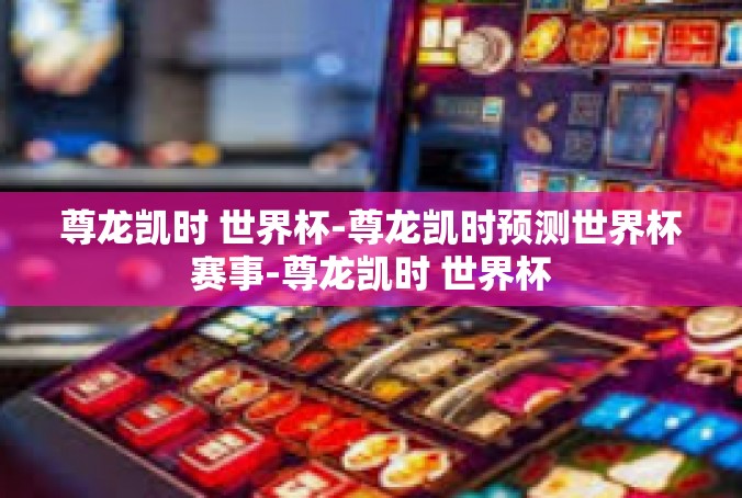 尊龙凯时 世界杯-尊龙凯时预测世界杯赛事-尊龙凯时 世界杯