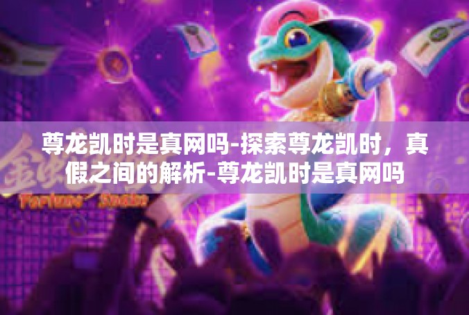 尊龙凯时是真网吗-探索尊龙凯时，真假之间的解析-尊龙凯时是真网吗
