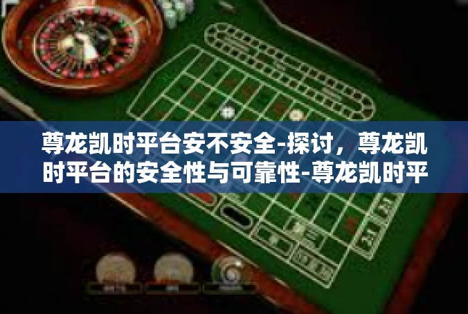 尊龙凯时平台安不安全-探讨，尊龙凯时平台的安全性与可靠性-尊龙凯时平台安不安全