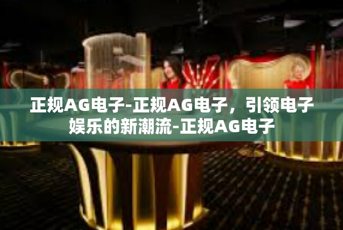 正规AG电子-正规AG电子，引领电子娱乐的新潮流-正规AG电子