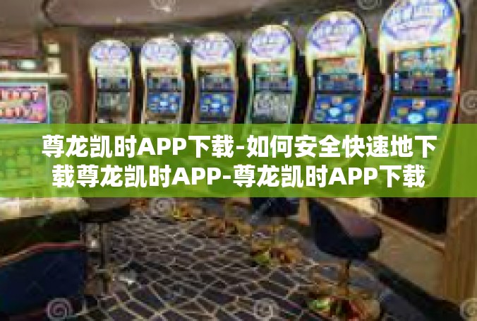 尊龙凯时APP下载-如何安全快速地下载尊龙凯时APP-尊龙凯时APP下载