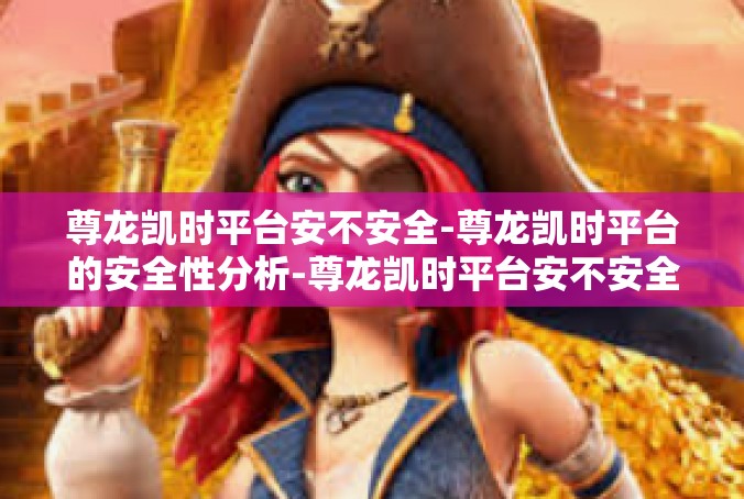 尊龙凯时平台安不安全-尊龙凯时平台的安全性分析-尊龙凯时平台安不安全