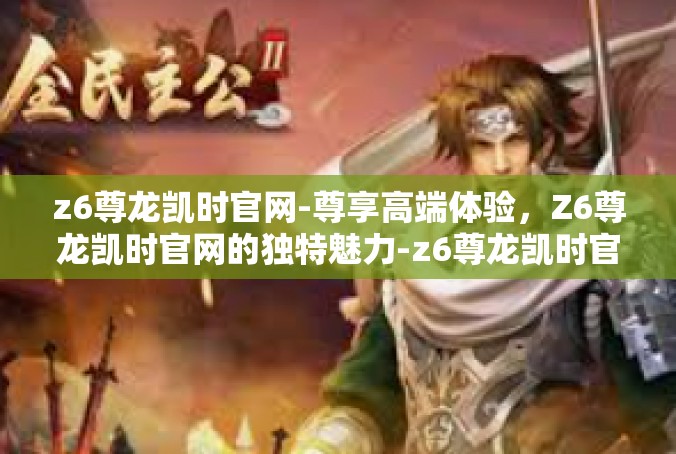 z6尊龙凯时官网-尊享高端体验，Z6尊龙凯时官网的独特魅力-z6尊龙凯时官网