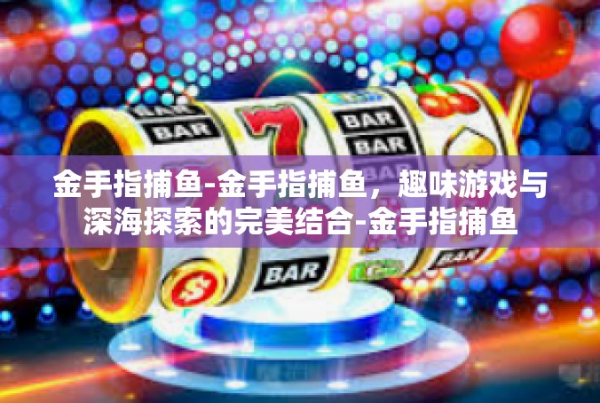 金手指捕鱼-金手指捕鱼，趣味游戏与深海探索的完美结合-金手指捕鱼
