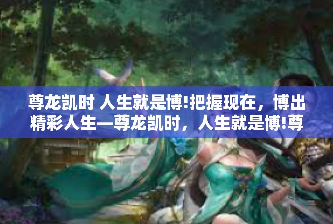 尊龙凯时 人生就是博!把握现在，博出精彩人生—尊龙凯时，人生就是博!尊龙凯时 人生就是博!