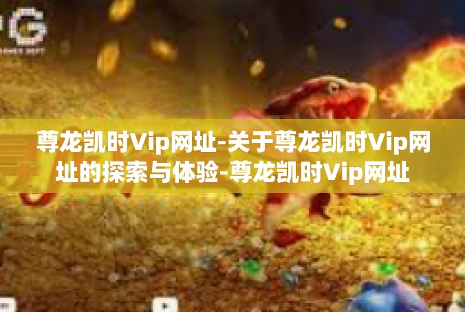 尊龙凯时Vip网址-关于尊龙凯时Vip网址的探索与体验-尊龙凯时Vip网址