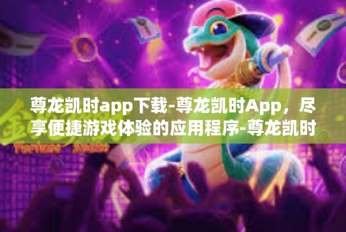 尊龙凯时app下载-尊龙凯时App，尽享便捷游戏体验的应用程序-尊龙凯时app下载