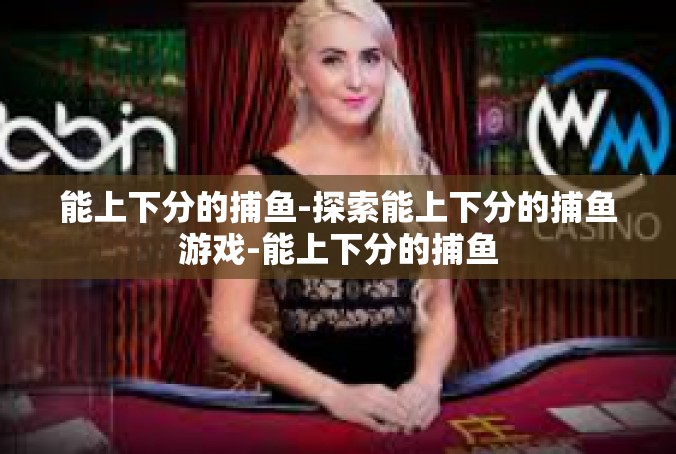 能上下分的捕鱼-探索能上下分的捕鱼游戏-能上下分的捕鱼
