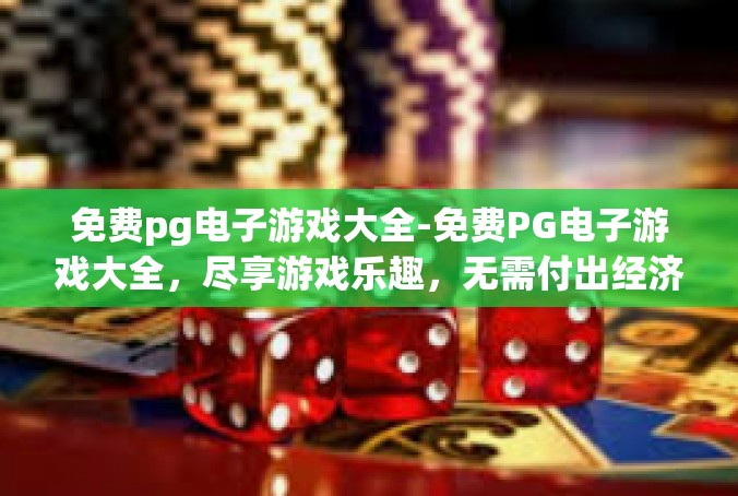 免费pg电子游戏大全-免费PG电子游戏大全，尽享游戏乐趣，无需付出经济代价-免费pg电子游戏大全