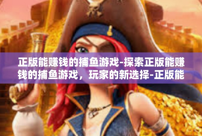 正版能赚钱的捕鱼游戏-探索正版能赚钱的捕鱼游戏，玩家的新选择-正版能赚钱的捕鱼游戏
