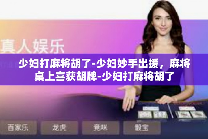 少妇打麻将胡了-少妇妙手出援，麻将桌上喜获胡牌-少妇打麻将胡了