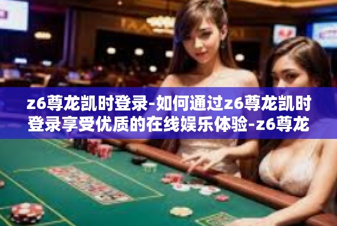 z6尊龙凯时登录-如何通过z6尊龙凯时登录享受优质的在线娱乐体验-z6尊龙凯时登录