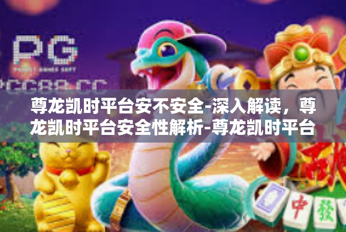 尊龙凯时平台安不安全-深入解读，尊龙凯时平台安全性解析-尊龙凯时平台安不安全