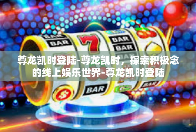 尊龙凯时登陆-尊龙凯时，探索积极念的线上娱乐世界-尊龙凯时登陆