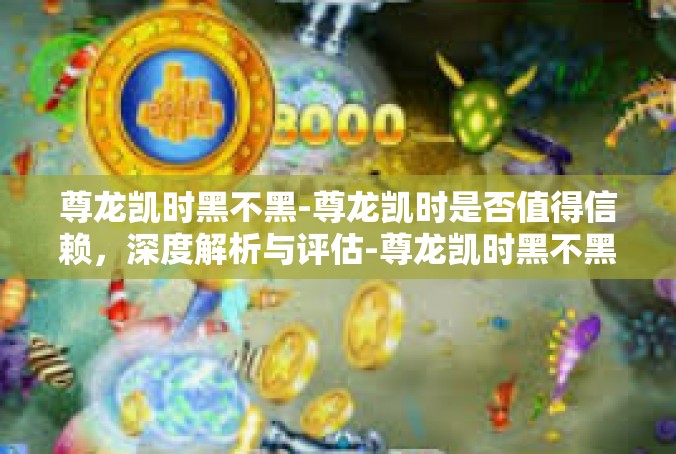 尊龙凯时黑不黑-尊龙凯时是否值得信赖，深度解析与评估-尊龙凯时黑不黑