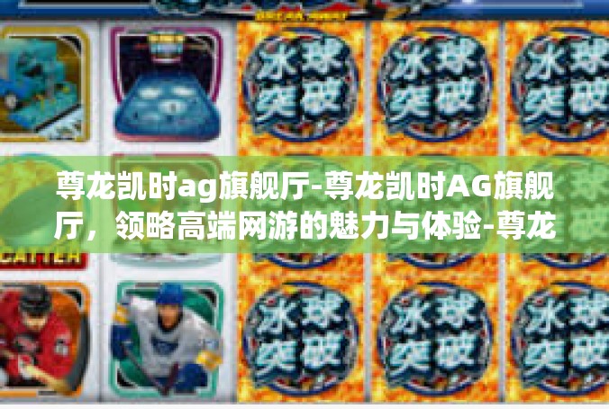 尊龙凯时ag旗舰厅-尊龙凯时AG旗舰厅，领略高端网游的魅力与体验-尊龙凯时ag旗舰厅