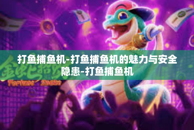 打鱼捕鱼机-打鱼捕鱼机的魅力与安全隐患-打鱼捕鱼机