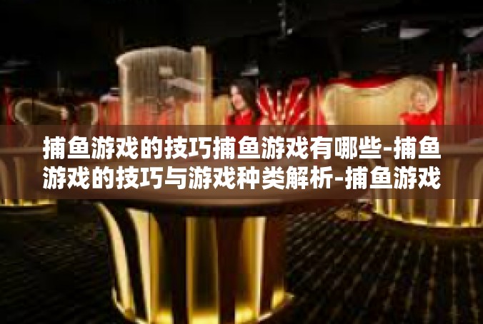 捕鱼游戏的技巧捕鱼游戏有哪些-捕鱼游戏的技巧与游戏种类解析-捕鱼游戏的技巧捕鱼游戏有哪些