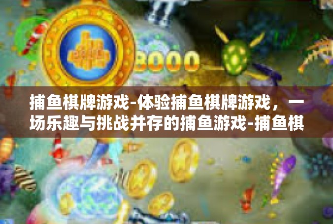 捕鱼棋牌游戏-体验捕鱼棋牌游戏，一场乐趣与挑战并存的捕鱼游戏-捕鱼棋牌游戏