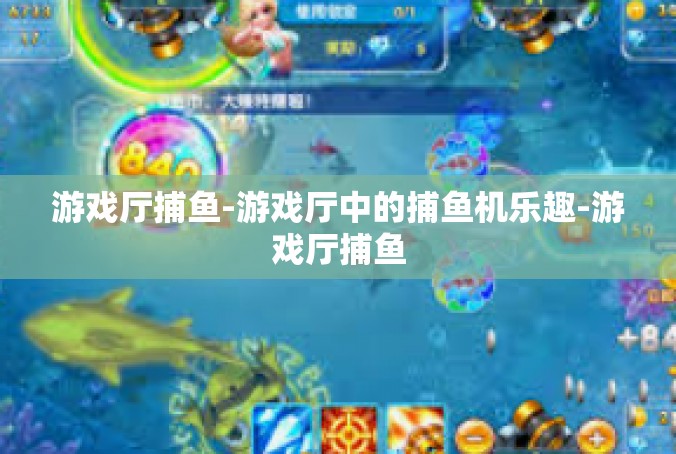 游戏厅捕鱼-游戏厅中的捕鱼机乐趣-游戏厅捕鱼