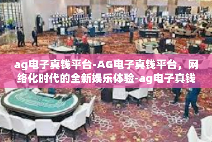 ag电子真钱平台-AG电子真钱平台，网络化时代的全新娱乐体验-ag电子真钱平台