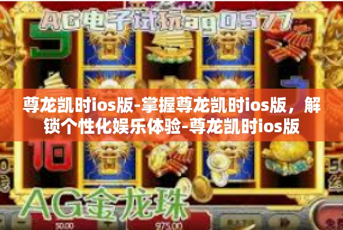 尊龙凯时ios版-掌握尊龙凯时ios版，解锁个性化娱乐体验-尊龙凯时ios版