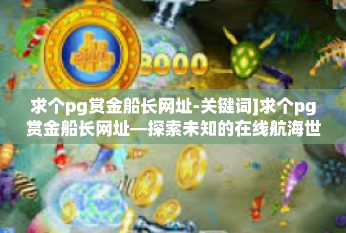 求个pg赏金船长网址-关键词]求个pg赏金船长网址—探索未知的在线航海世界-求个pg赏金船长网址